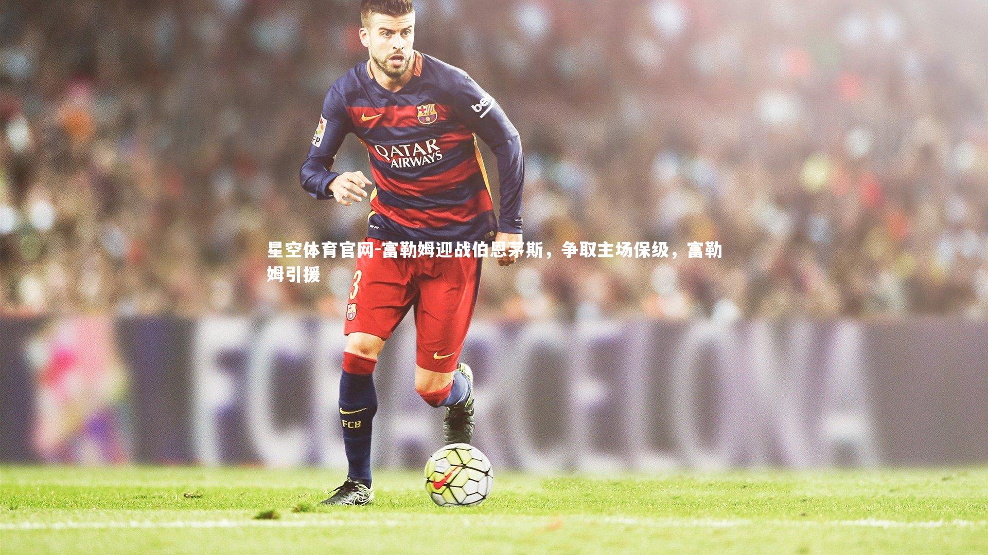 星空体育官网-富勒姆迎战伯恩茅斯，争取主场保级，富勒姆引援