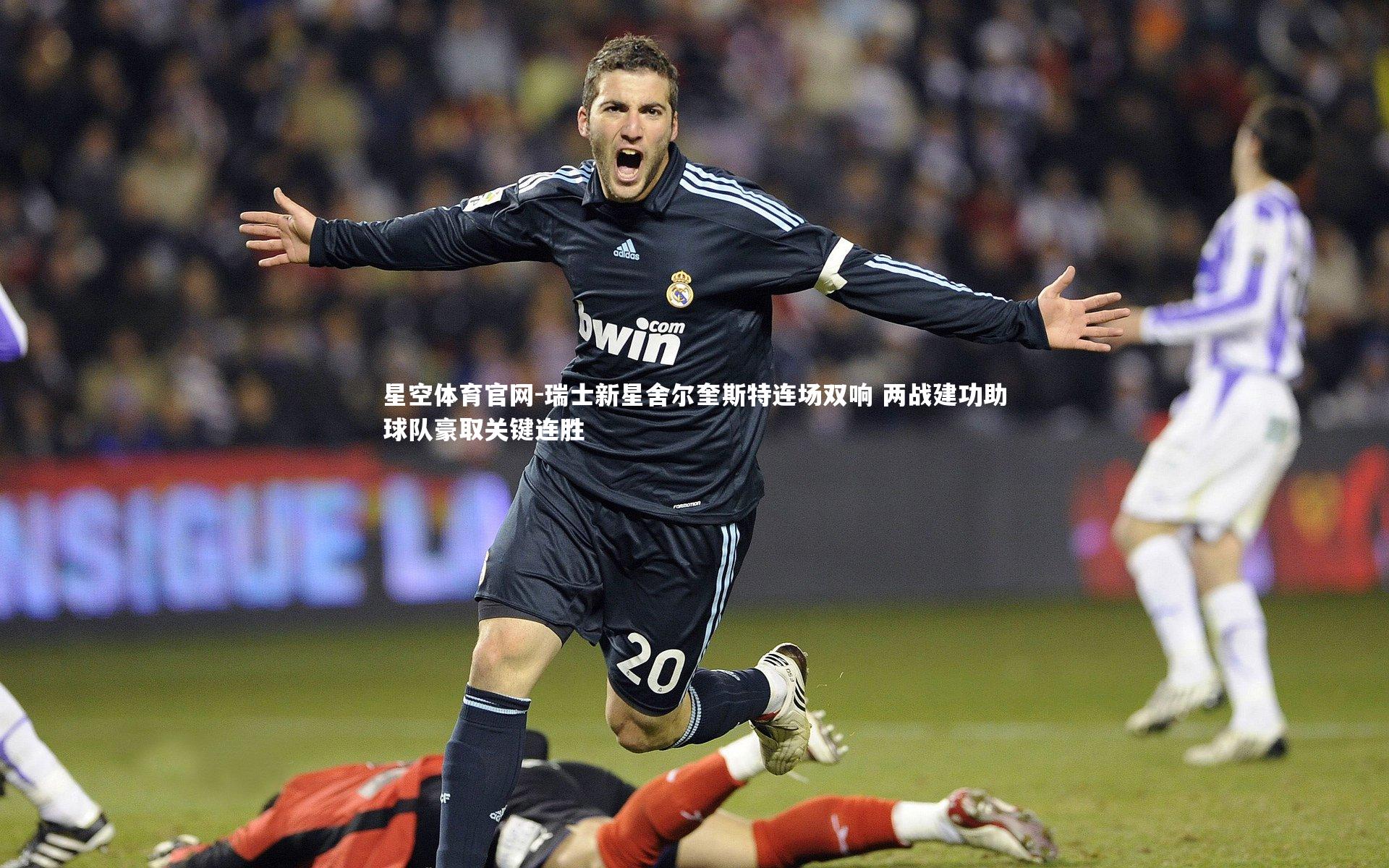 星空体育官网-瑞士新星舍尔奎斯特连场双响 两战建功助球队豪取关键连胜