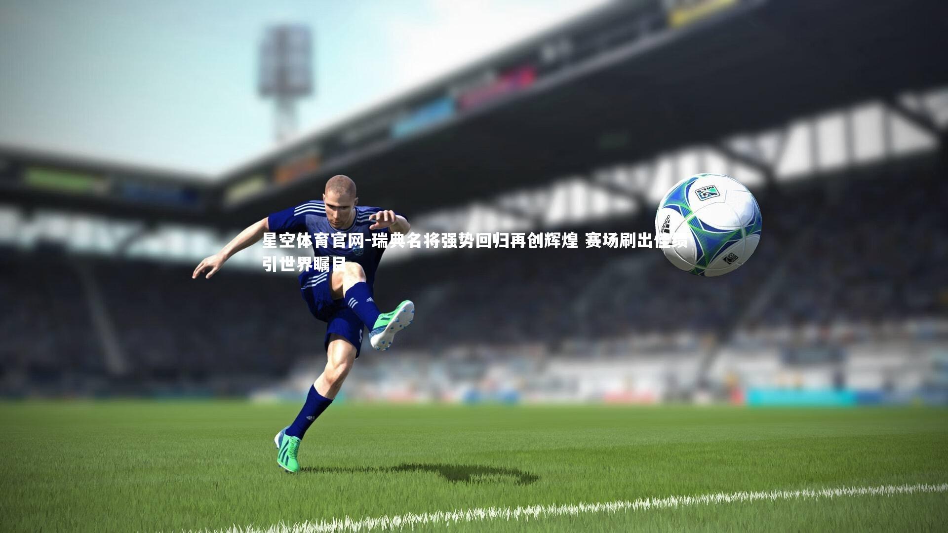 星空体育官网-瑞典名将强势回归再创辉煌 赛场刷出佳绩引世界瞩目