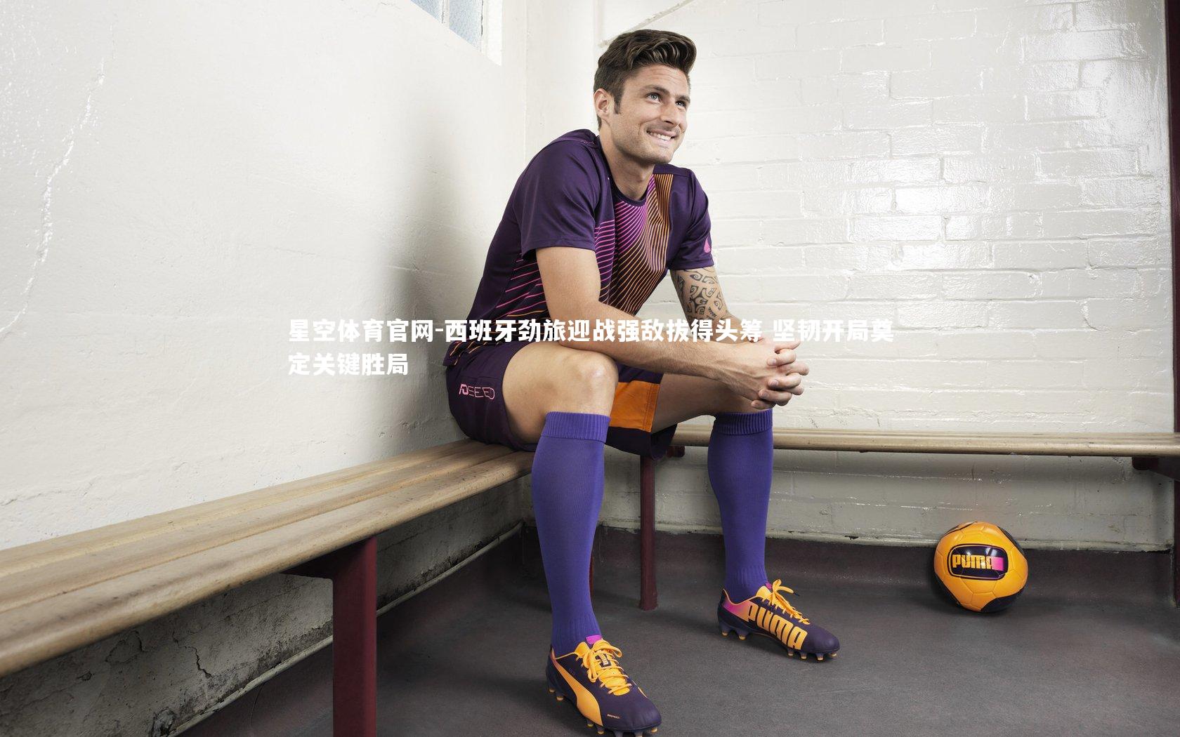 星空体育官网-西班牙劲旅迎战强敌拔得头筹 坚韧开局奠定关键胜局