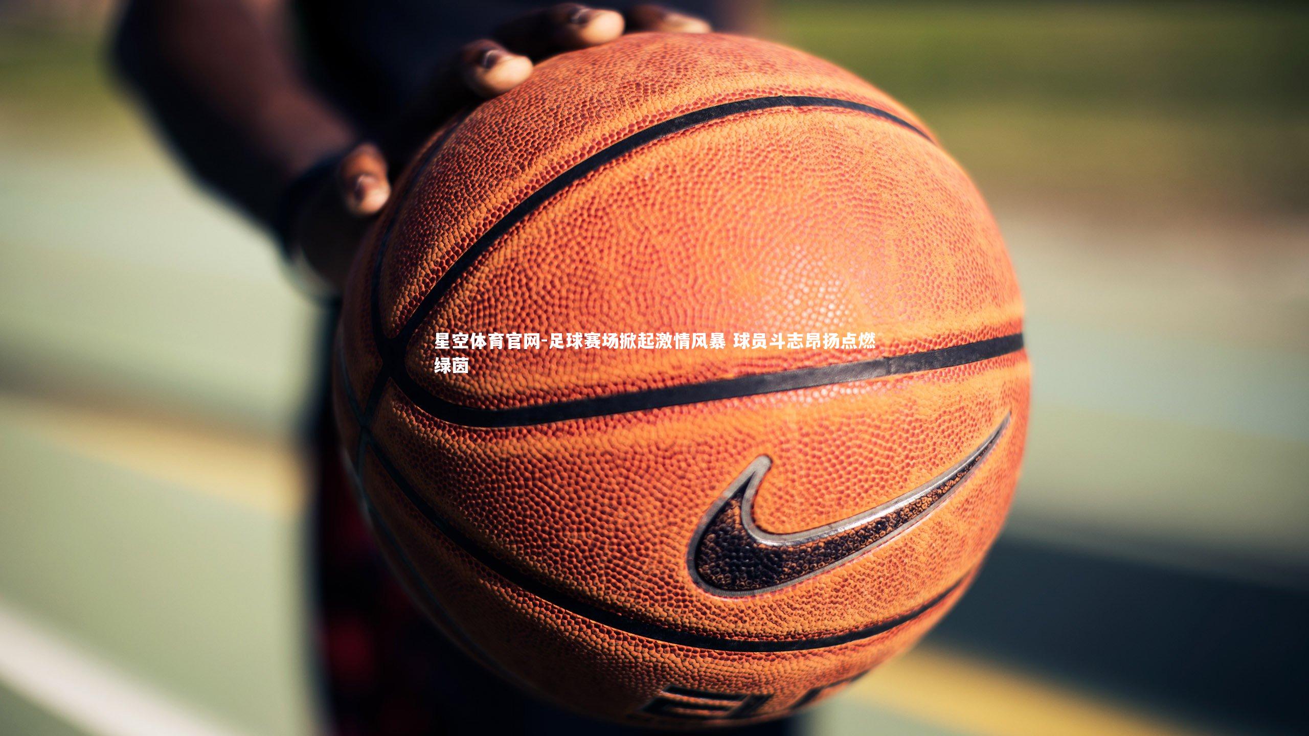 星空体育官网-足球赛场掀起激情风暴 球员斗志昂扬点燃绿茵