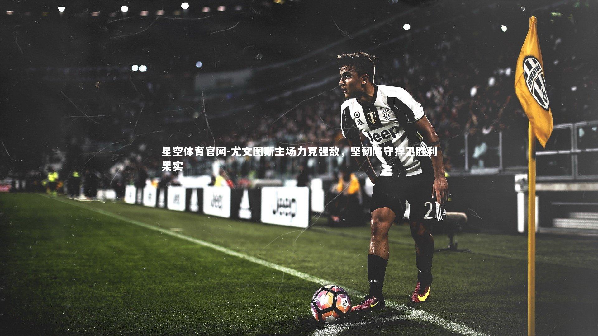 尤文图斯主场力克强敌,坚韧防守捍卫胜利果实